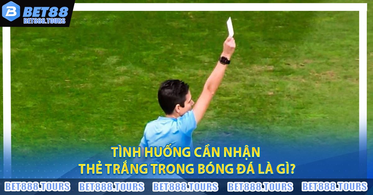 Tình huống cần nhận thẻ trắng trong bóng đá là gì?