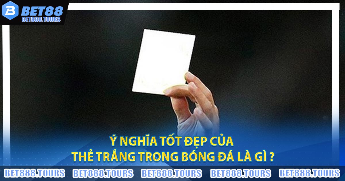 Ý nghĩa tốt đẹp của Thẻ Trắng Trong Bóng Đá Là Gì ?
